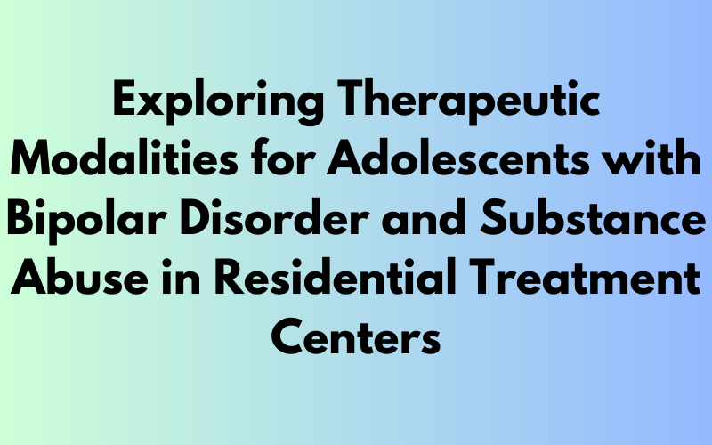 Exploring Therapeutic Modalities for 17-Year-Olds with Bipolar Disorder and Substance Abuse in Residential Treatment Centers